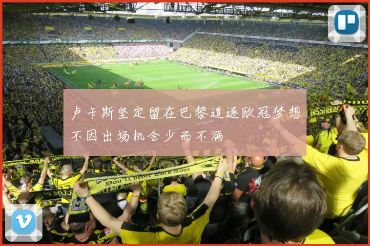 卢卡斯坚定留在巴黎追逐欧冠梦想不因出场机会少而不满