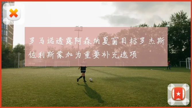 罗马诺透露阿森纳夏窗目标罗杰斯佐利斯蒙加为重要补充选项