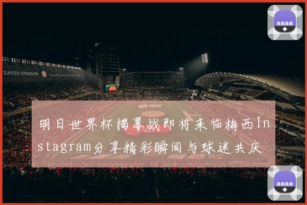 明日世界杯揭幕战即将来临梅西Instagram分享精彩瞬间与球迷共庆