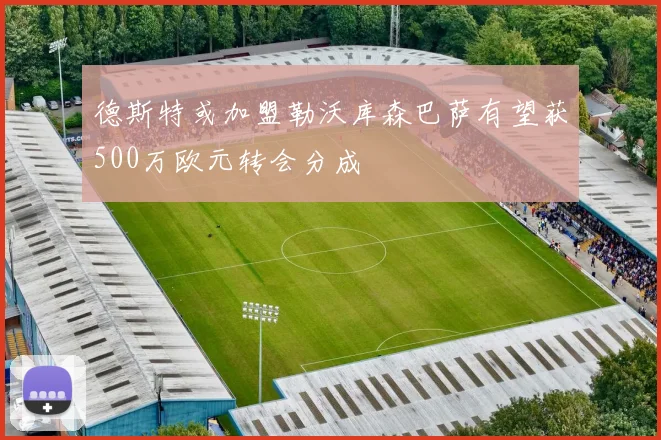 德斯特或加盟勒沃库森巴萨有望获500万欧元转会分成