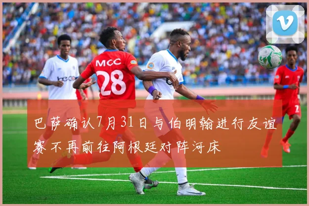巴萨确认7月31日与伯明翰进行友谊赛不再前往阿根廷对阵河床