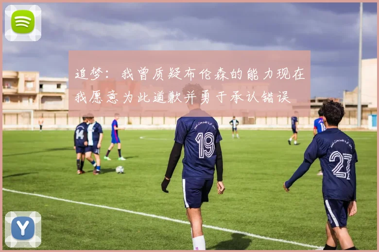 追梦：我曾质疑布伦森的能力现在我愿意为此道歉并勇于承认错误