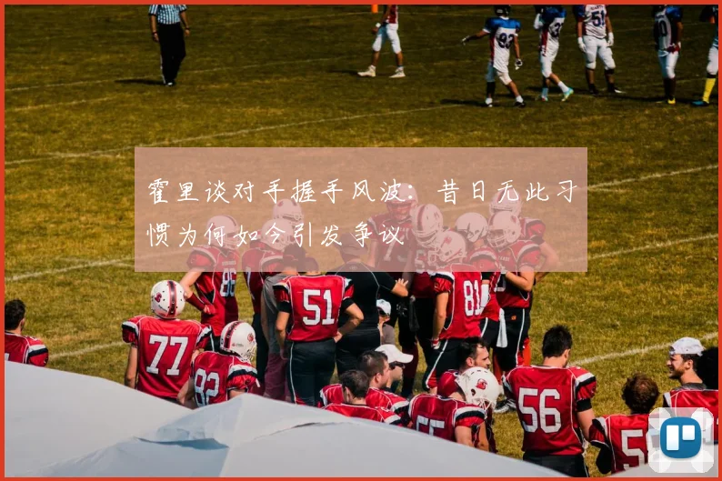 霍里谈对手握手风波：昔日无此习惯为何如今引发争议