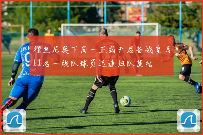 穆里尼奥下周一正式开启备战皇马11名一线队球员迅速归队集结