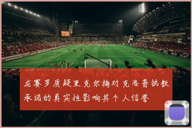 龙赛罗质疑里克尔梅对克洛普执教承诺的真实性影响其个人信誉