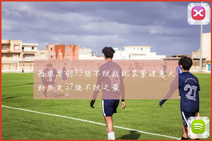 西班牙创33场不败新纪录紧追意大利历史37场不败之最