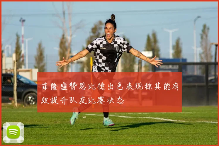 菲隆盛赞恩比德出色表现称其能有效提升队友比赛状态