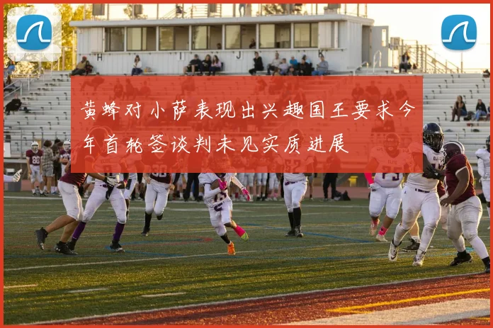 黄蜂对小萨表现出兴趣国王要求今年首轮签谈判未见实质进展