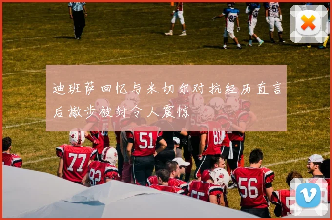 迪班萨回忆与米切尔对抗经历直言后撤步被封令人震惊