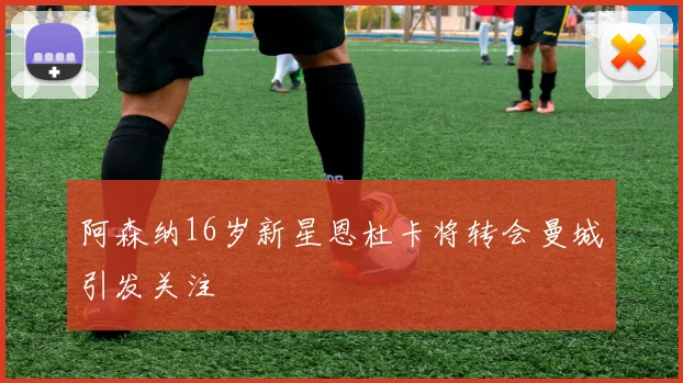 阿森纳16岁新星恩杜卡将转会曼城引发关注