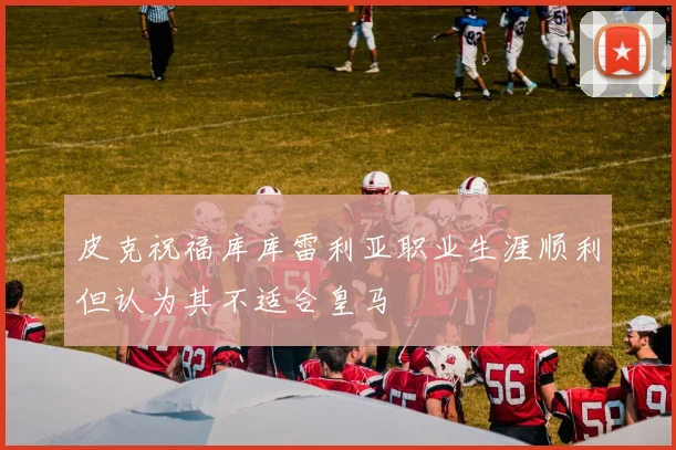 皮克祝福库库雷利亚职业生涯顺利但认为其不适合皇马