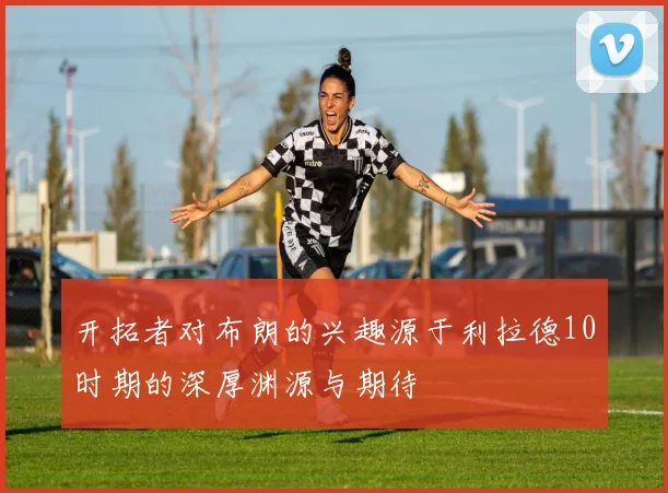 开拓者对布朗的兴趣源于利拉德10时期的深厚渊源与期待