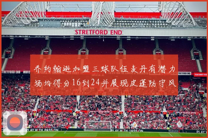 乔约翰逊加盟三球队伍麦丹有潜力场均得分16到24并展现皮蓬防守风范