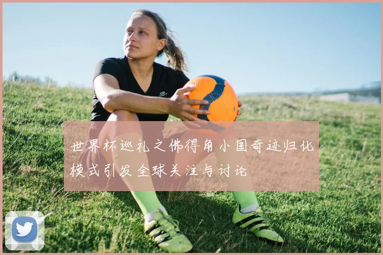 世界杯巡礼之佛得角小国奇迹归化模式引发全球关注与讨论