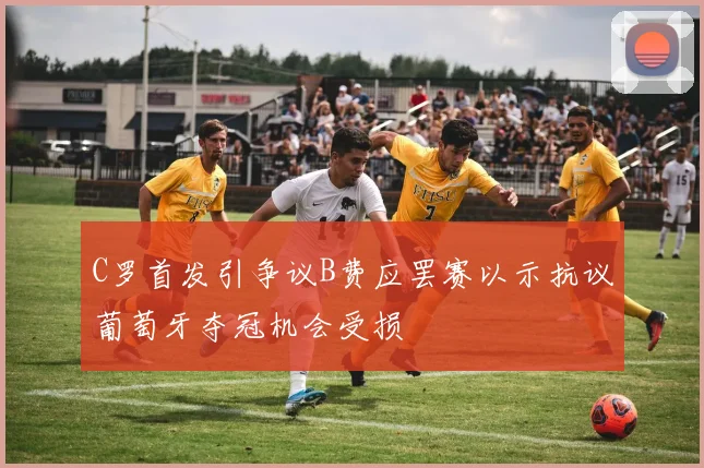 C罗首发引争议B费应罢赛以示抗议葡萄牙夺冠机会受损